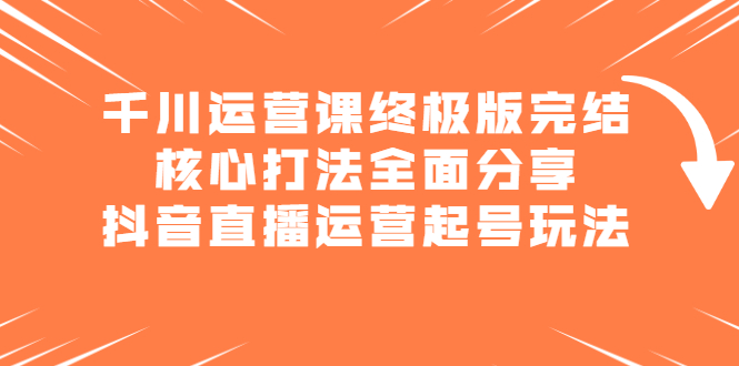 千川运营课终极版完结:核心打法全面分享,抖音直播运营起号玩法-展望网