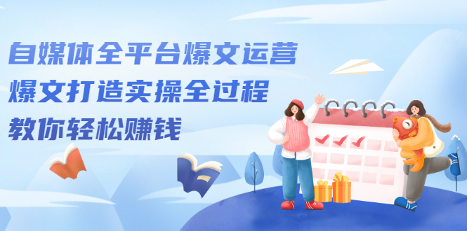 自媒体全平台爆文运营,爆文打造实操全过程【视频课程】-展望网