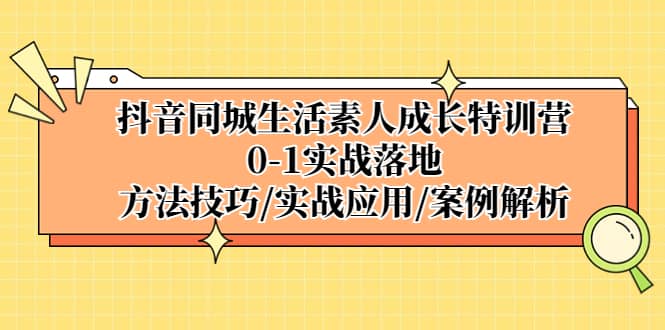 抖音同城生活素人成长特训营，0-1实战落地，方法技巧|实战应用|案例解析-展望网
