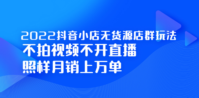 2022抖音小店无货源店群玩法，不拍视频不开直播照样月销上万单-展望网