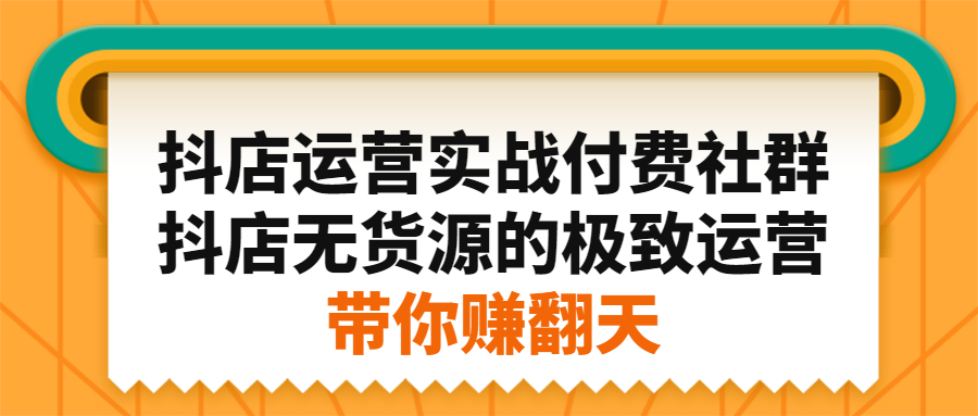 抖店运营实战付费社群,抖店无货源的极致运营带你赚翻天-展望网