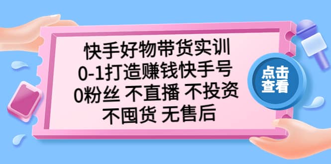 快手好物带货实训：0-1打造赚钱快手号 0粉丝 不直播 不投资 不囤货 无售后-展望网