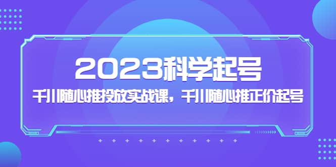 2023科学起号，千川随心推投放实战课，千川随心推正价起号-展望网