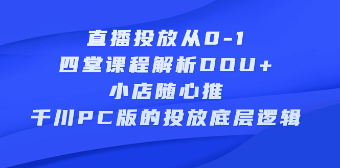 直播投放从0-1，四堂课程解析DOU 、小店随心推、千川PC版的投放底层逻辑-展望网