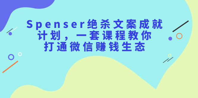 Spenser绝杀文案成就计划，一套课程教你打通微信赚钱生态-展望网