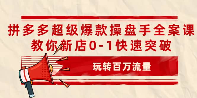 拼多多超级爆款操盘手全案课，教你新店0-1快速突破，玩转百万流量-展望网