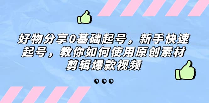 好物分享0基础起号,新手快速起号,教你如何使用原创素材剪辑爆款视频-展望网