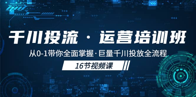千川投流·运营培训班：从0-1带你全面掌握·巨量千川投放全流程-展望网