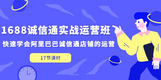 1688诚信通实战运营班，快速学会阿里巴巴诚信通店铺的运营(17节课)-展望网