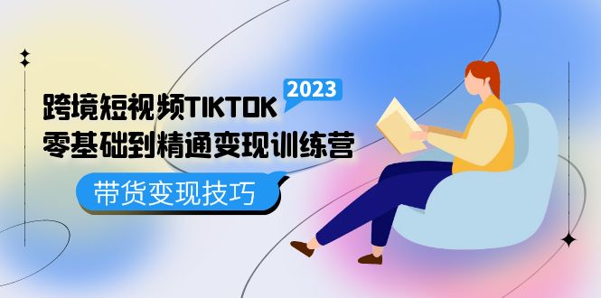 跨境·短视频TIKTOK零基础到精通变现训练营 短视频·独立站·带货变现技巧-展望网