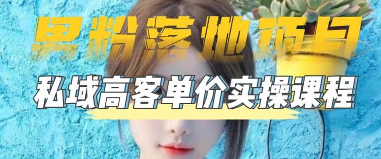 【男粉落地项目】0基础玩转男粉短视频转私域日产500 2023男粉高客单价实操-展望网