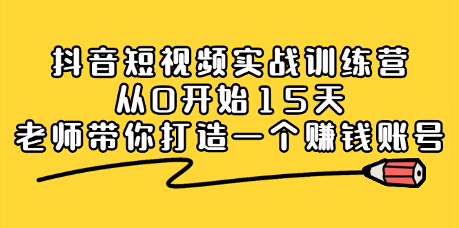 抖音短视频实战训练营,从0开始15天老师带你打造一个赚钱账号-展望网