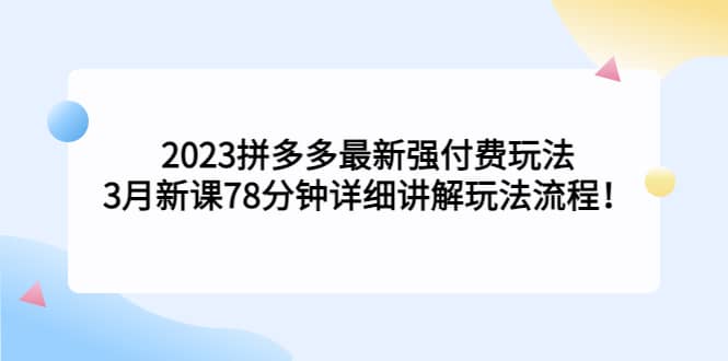 2023拼多多最新强付费玩法，3月新课78分钟详细讲解玩法流程-展望网