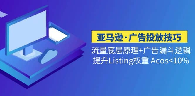 亚马逊·广告投放技巧流量底层 广告漏斗逻辑 提升Listing权重 Acos<10%-展望网