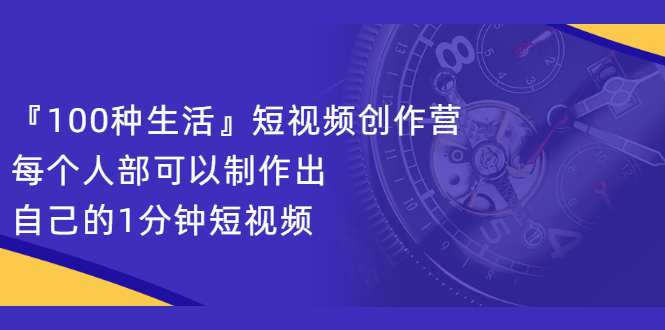 『100种生活』短视频创作营,每个人部可以制作出自己的1分钟短视频-展望网