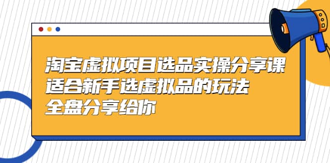 淘宝虚拟项目选品实操分享课，适合新手选虚拟品的玩法 全盘分享给你-展望网