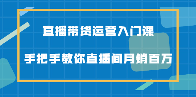 直播带货运营入门课,手把手教你直播间月销百万-展望网