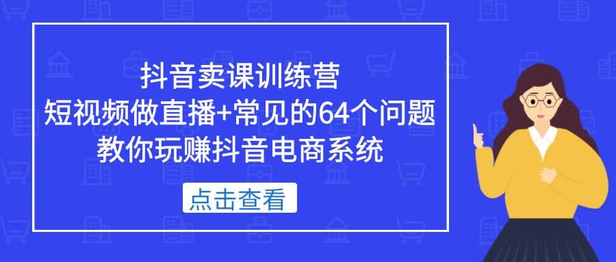 抖音卖课训练营，短视频做直播 常见的64个问题 教你玩赚抖音电商系统-展望网
