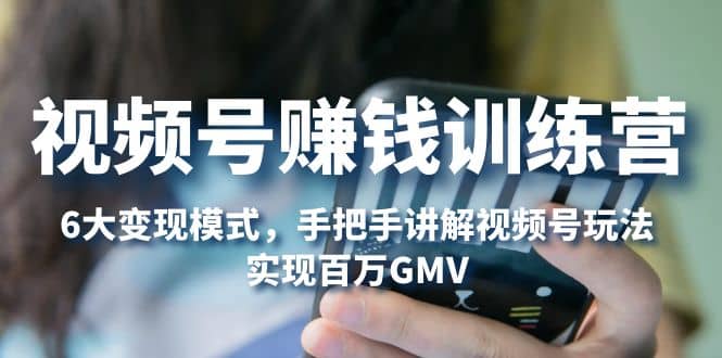 视频号赚钱训练营：6大变现模式，对平台的各项功能详细讲解，实现百万GMV-展望网