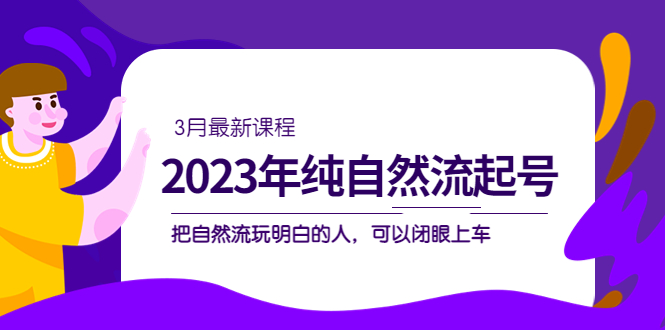 2023年纯自然流·起号课程，把自然流·玩明白的人 可以闭眼上车（3月更新）-展望网