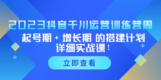 2023抖音千川运营训练营，起号期 增长期 的搭建计划详细实战课-展望网