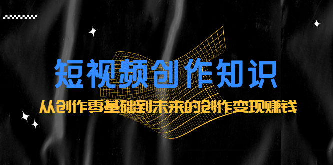 短视频创作知识：从创作零基础到未来的创作变现赚钱-展望网