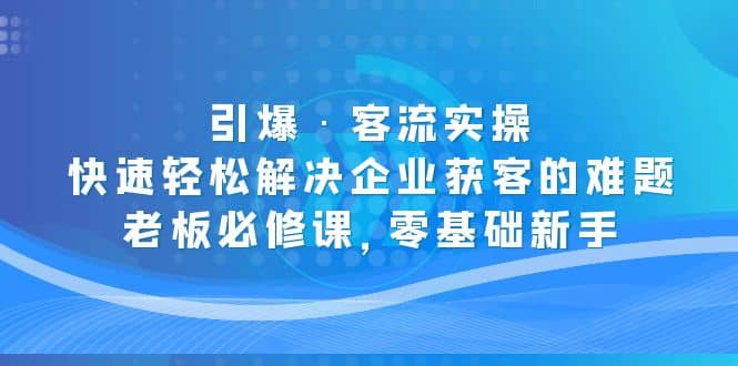 引爆·客流实操:快速轻松解决企业获客的难题,老板必修课,零基础新手-展望网