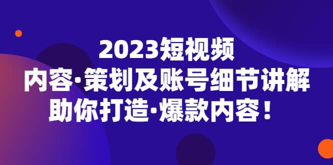 2023短视频内容·策划及账号细节讲解，助你打造·爆款内容-展望网