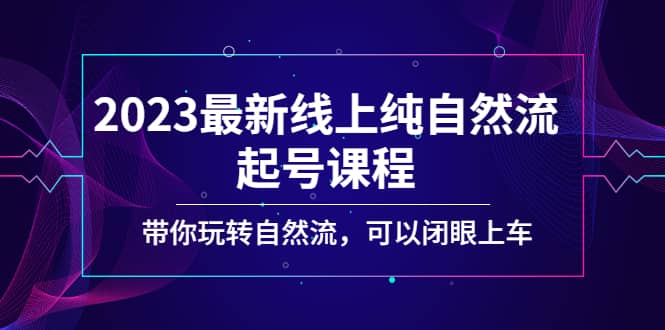 2023最新线上纯自然流起号课程，带你玩转自然流，可以闭眼上车-展望网