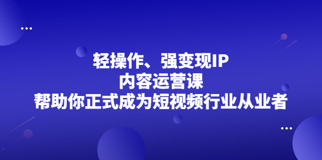 轻操作、强变现IP内容运营课,帮助你正式成为短视频行业从业者-展望网