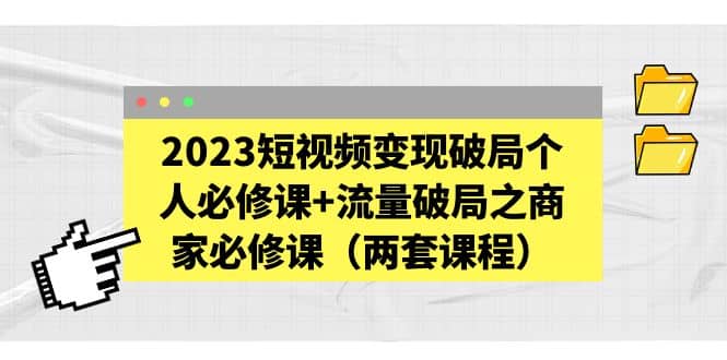 2023短视频变现破局个人必修课 流量破局之商家必修课（两套课程）-展望网