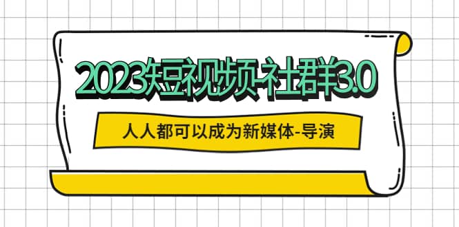 2023短视频-社群3.0，人人都可以成为新媒体-导演 (包含内部社群直播课全套)-展望网
