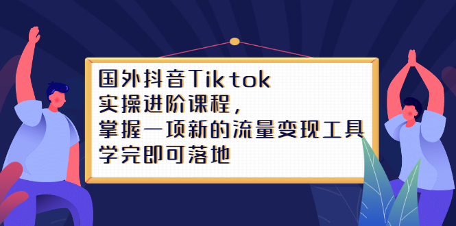Tiktok实操进阶课程，掌握一项新的流量变现工具，学完即可落地-展望网