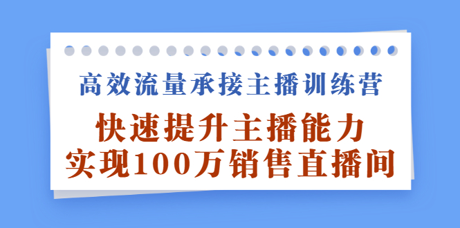 高效流量承接主播训练营：快速提升主播能力,实现100万销售直播间-展望网