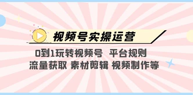 视频号实操运营，0到1玩转视频号 平台规则 流量获取 素材剪辑 视频制作等-展望网