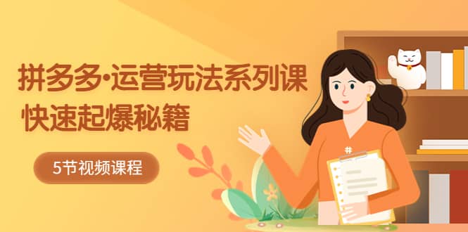 2023拼多多-运营玩法系列课：快速起爆秘籍（5节视频课）-展望网