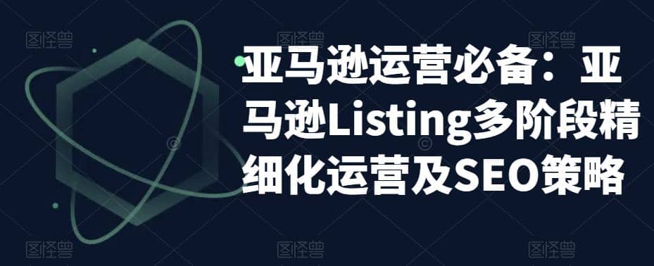 亚马逊2023运营实操:亚马逊Listing多阶段/精细化运营及SEO策略-展望网