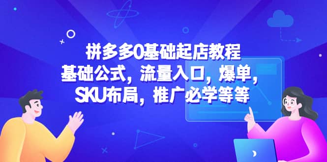 拼多多0基础起店教程：基础公式，流量入口，爆单，SKU布局，推广必学等等-展望网