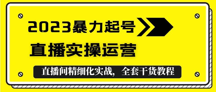 2023暴力起号 直播实操运营，全套直播间精细化实战，全套干货教程-展望网