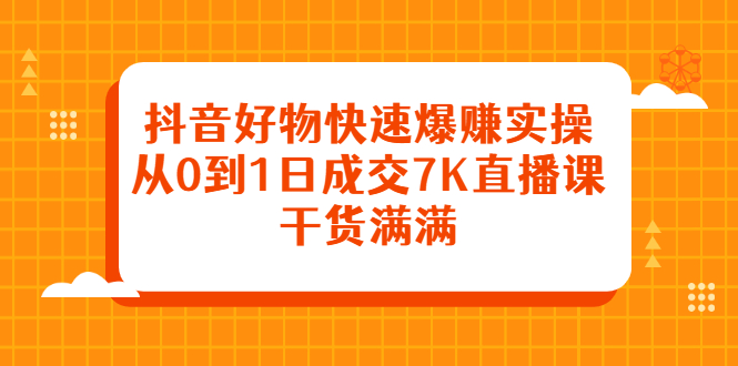 抖音好物快速爆赚实操，从0到1日成交7K直播课，干货满满-展望网