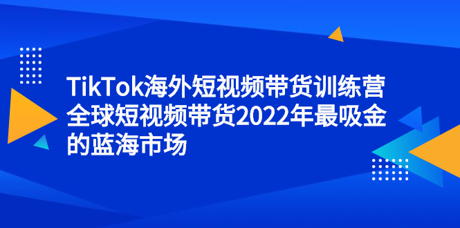 TikTok海外短视频带货训练营，全球短视频带货2022年最吸金的蓝海市场-展望网