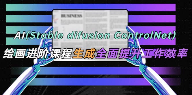 AI（stable difusion ControlNet）绘画进阶课程 办公场景 全面提升工作效率-展望网