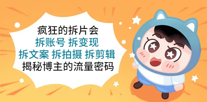 疯狂的拆片会：拆账号 拆变现 拆文案 拆拍摄 拆剪辑 揭秘博主的流量密码-展望网