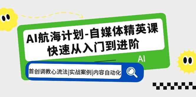 AI航海计划-自媒体精英课 入门到进阶 首创调教心流法|实战案例|内容自动化-展望网