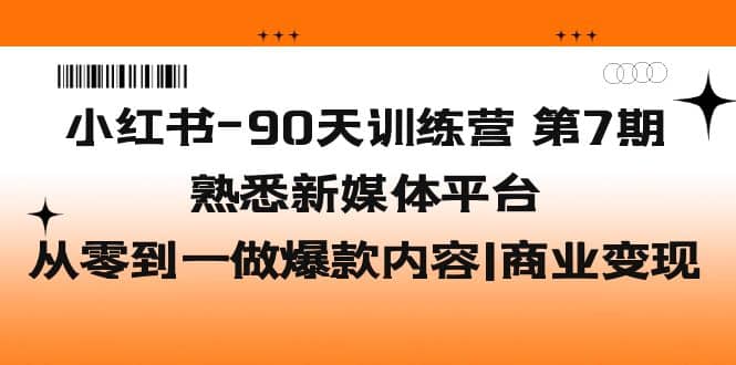 小红书-90天训练营-第7期，熟悉新媒体平台|从零到一做爆款内容|商业变现-展望网