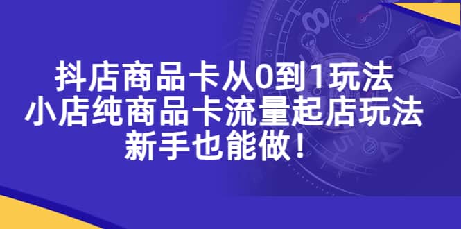 抖店商品卡从0到1玩法，小店纯商品卡流量起店玩法，新手也能做-展望网
