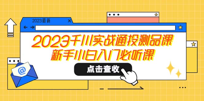 2023千川实战通投测品课，新手小白入门必听课-展望网