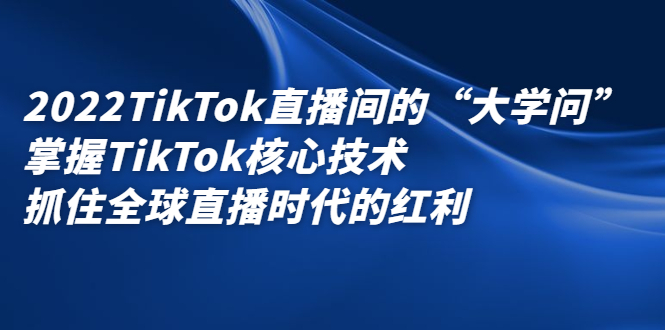 2022TikTok直播间的“大学问”,掌握TikTok核心技术,抓住全球直播时代的红利-展望网