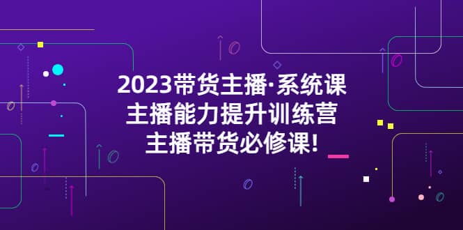2023带货主播·系统课，主播能力提升训练营，主播带货必修课-展望网