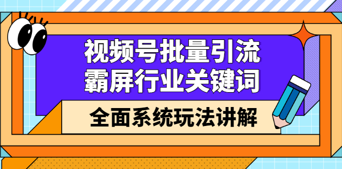 视频号批量引流，霸屏行业关键词（基础班）全面系统讲解视频号玩法【无水印】-展望网